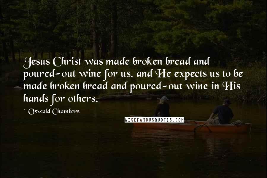 Oswald Chambers Quotes: Jesus Christ was made broken bread and poured-out wine for us, and He expects us to be made broken bread and poured-out wine in His hands for others.