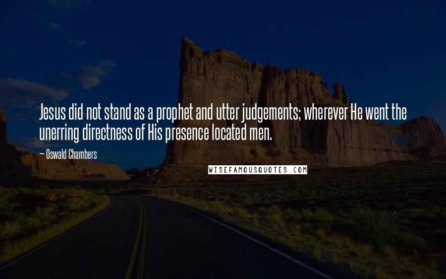 Oswald Chambers Quotes: Jesus did not stand as a prophet and utter judgements; wherever He went the unerring directness of His presence located men.