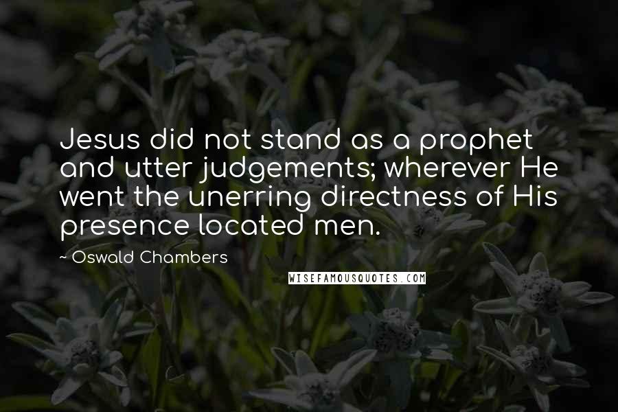 Oswald Chambers Quotes: Jesus did not stand as a prophet and utter judgements; wherever He went the unerring directness of His presence located men.