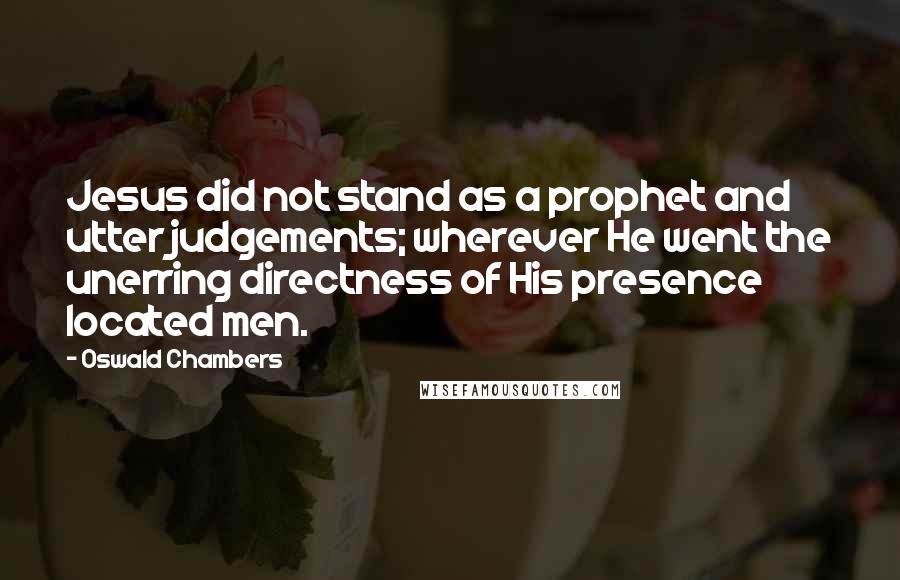 Oswald Chambers Quotes: Jesus did not stand as a prophet and utter judgements; wherever He went the unerring directness of His presence located men.