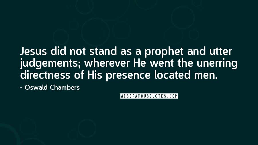 Oswald Chambers Quotes: Jesus did not stand as a prophet and utter judgements; wherever He went the unerring directness of His presence located men.