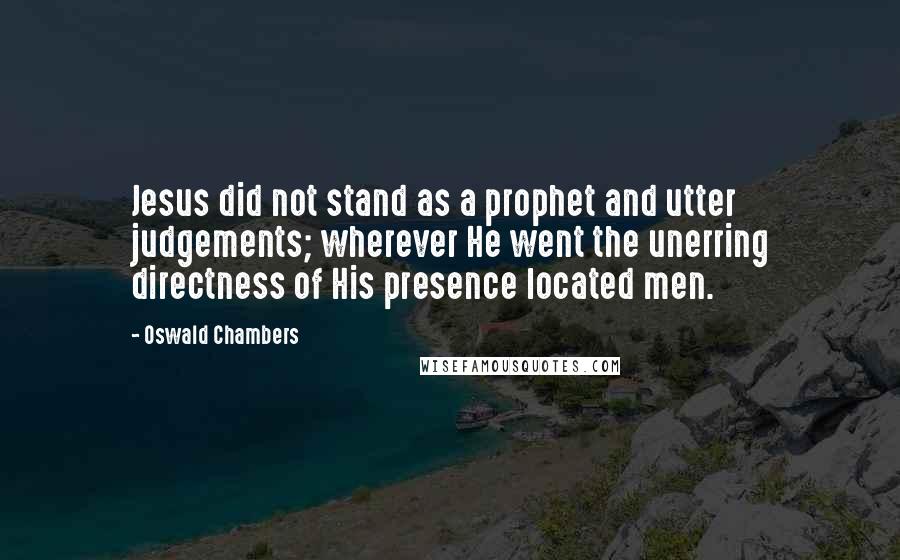 Oswald Chambers Quotes: Jesus did not stand as a prophet and utter judgements; wherever He went the unerring directness of His presence located men.