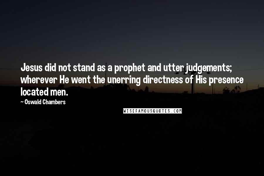 Oswald Chambers Quotes: Jesus did not stand as a prophet and utter judgements; wherever He went the unerring directness of His presence located men.