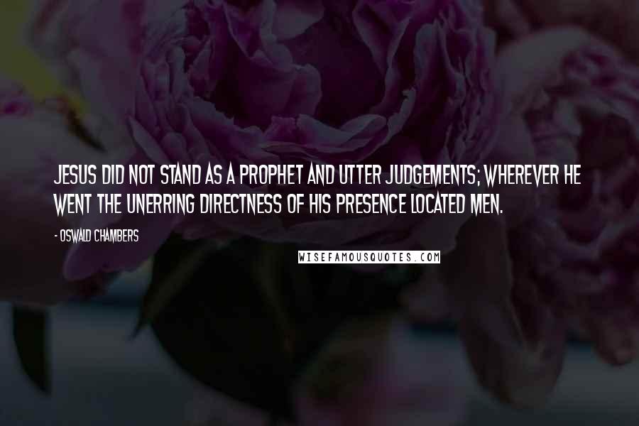 Oswald Chambers Quotes: Jesus did not stand as a prophet and utter judgements; wherever He went the unerring directness of His presence located men.