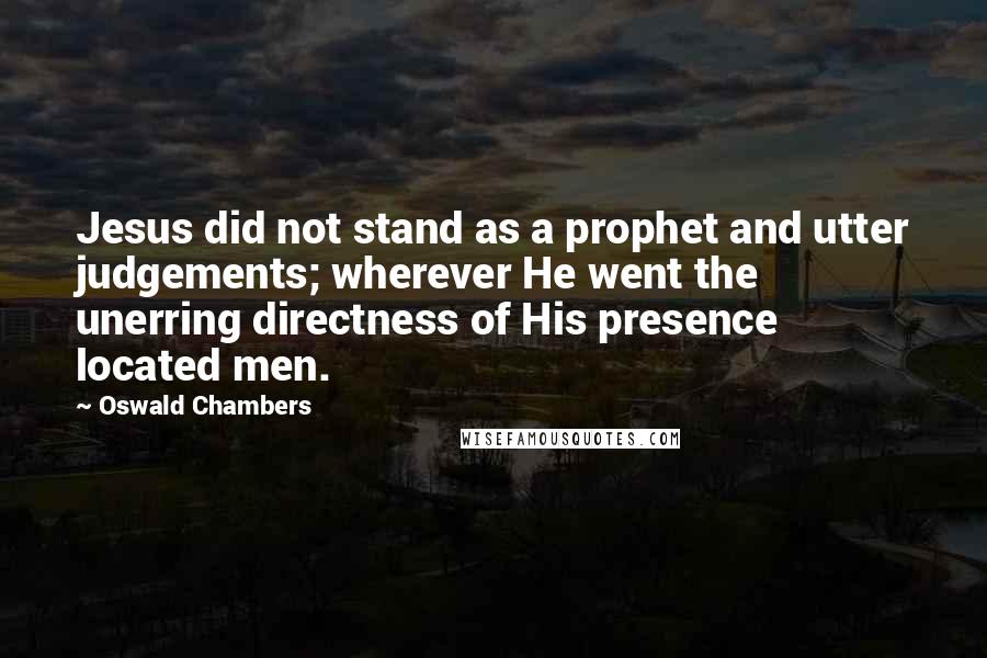 Oswald Chambers Quotes: Jesus did not stand as a prophet and utter judgements; wherever He went the unerring directness of His presence located men.
