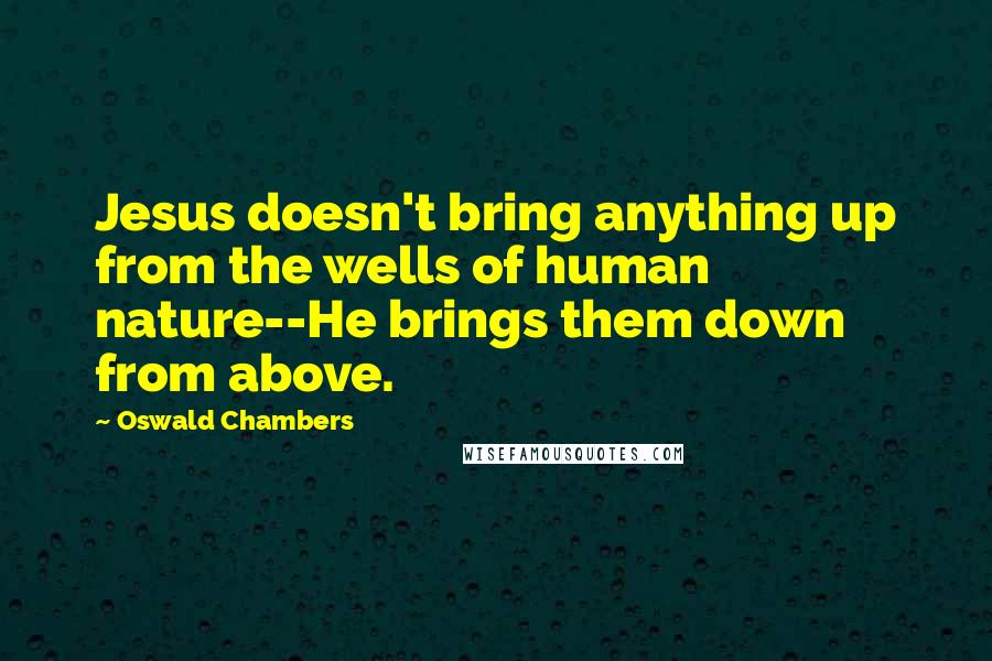 Oswald Chambers Quotes: Jesus doesn't bring anything up from the wells of human nature--He brings them down from above.