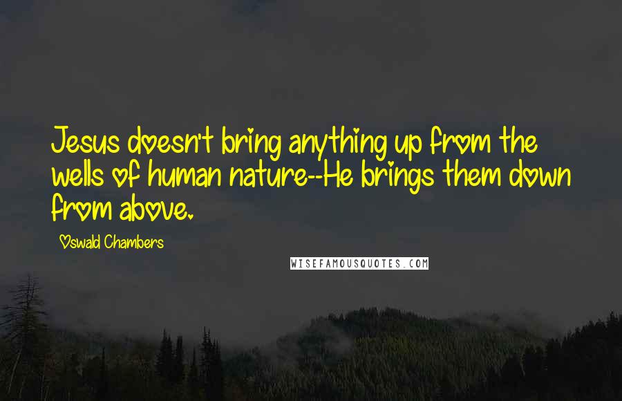 Oswald Chambers Quotes: Jesus doesn't bring anything up from the wells of human nature--He brings them down from above.