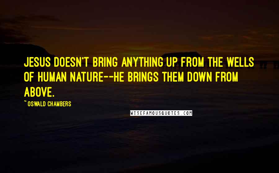 Oswald Chambers Quotes: Jesus doesn't bring anything up from the wells of human nature--He brings them down from above.