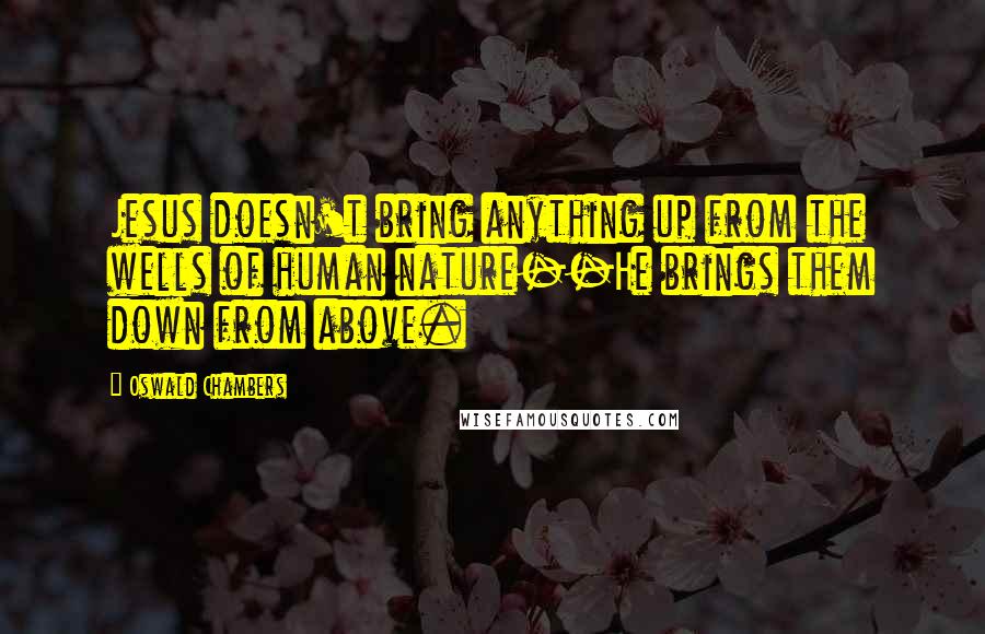 Oswald Chambers Quotes: Jesus doesn't bring anything up from the wells of human nature--He brings them down from above.