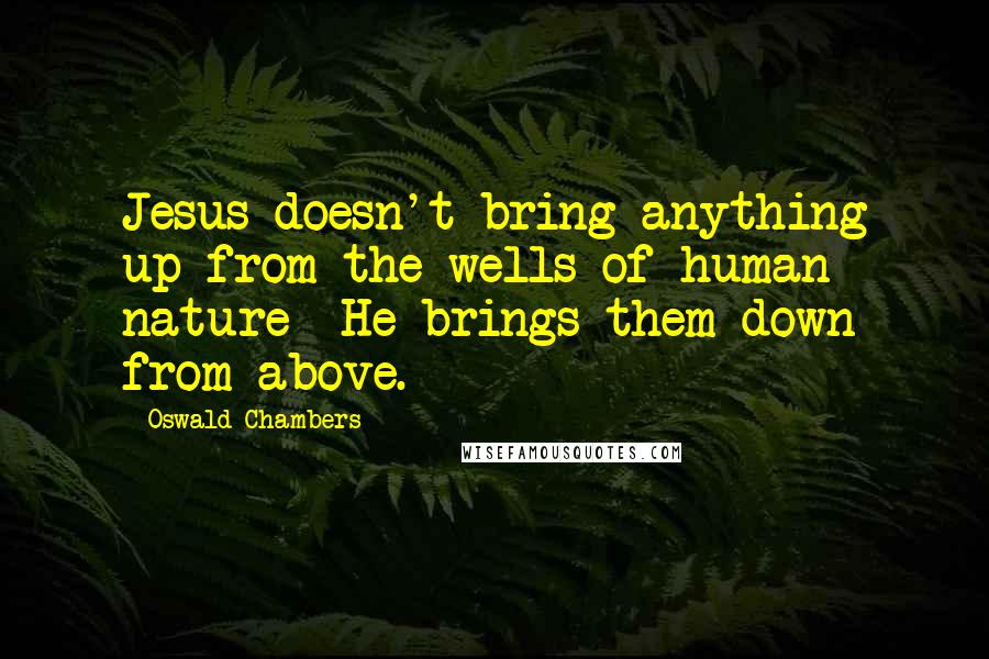 Oswald Chambers Quotes: Jesus doesn't bring anything up from the wells of human nature--He brings them down from above.