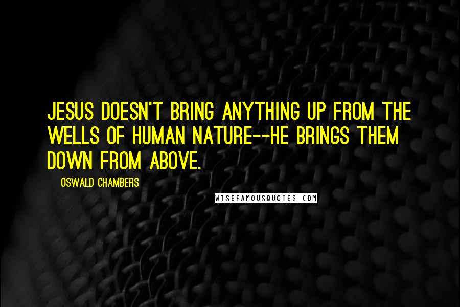 Oswald Chambers Quotes: Jesus doesn't bring anything up from the wells of human nature--He brings them down from above.