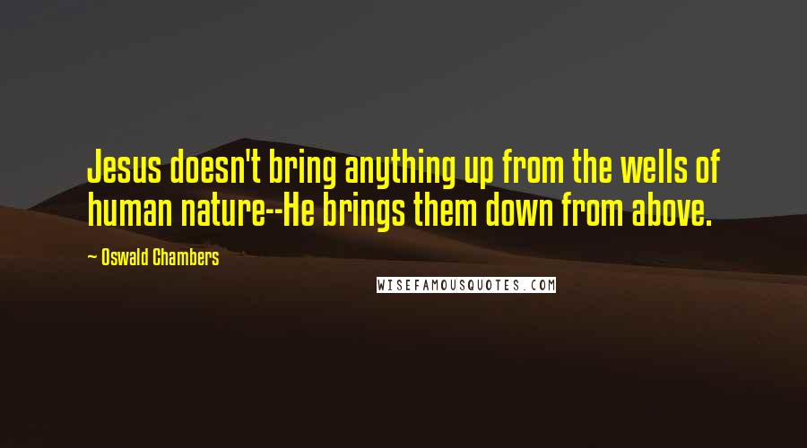 Oswald Chambers Quotes: Jesus doesn't bring anything up from the wells of human nature--He brings them down from above.