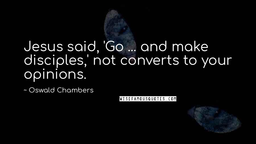 Oswald Chambers Quotes: Jesus said, 'Go ... and make disciples,' not converts to your opinions.