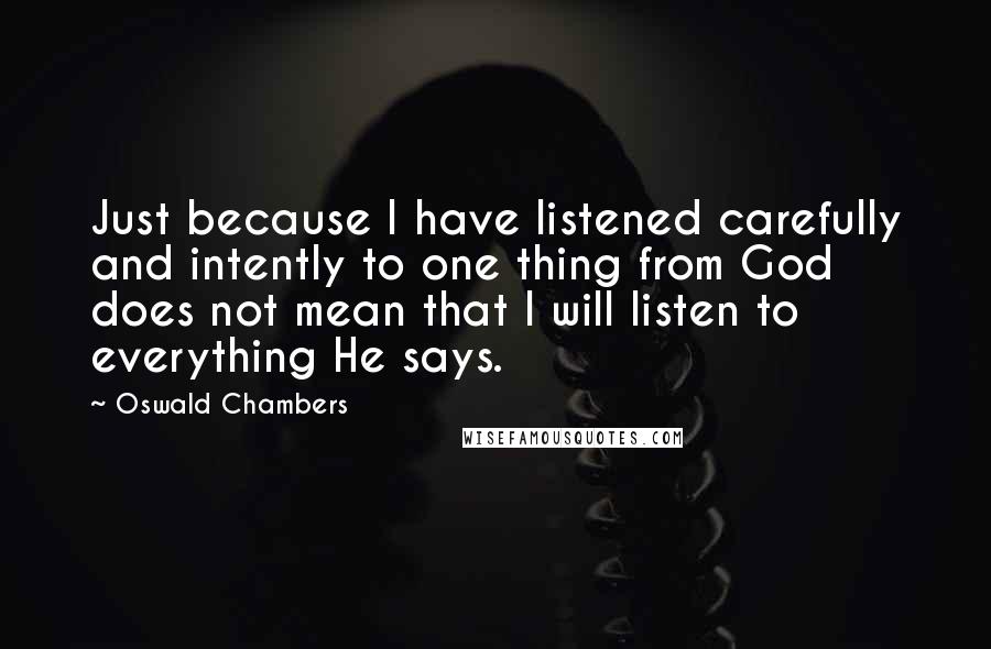 Oswald Chambers Quotes: Just because I have listened carefully and intently to one thing from God does not mean that I will listen to everything He says.