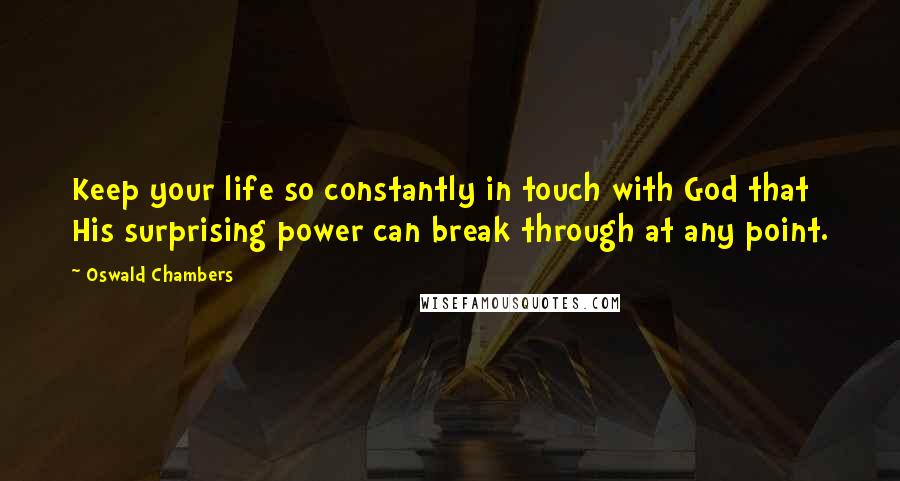 Oswald Chambers Quotes: Keep your life so constantly in touch with God that His surprising power can break through at any point.