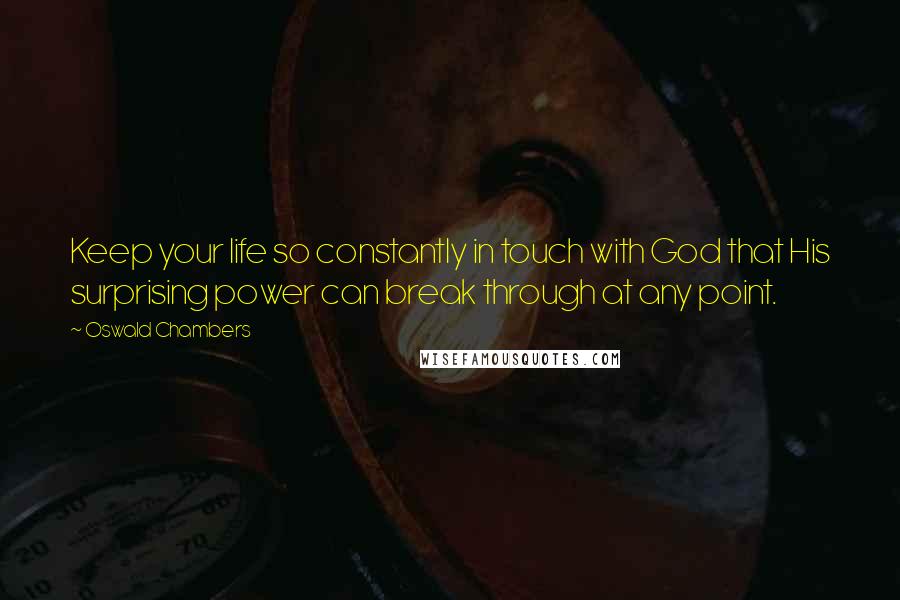 Oswald Chambers Quotes: Keep your life so constantly in touch with God that His surprising power can break through at any point.