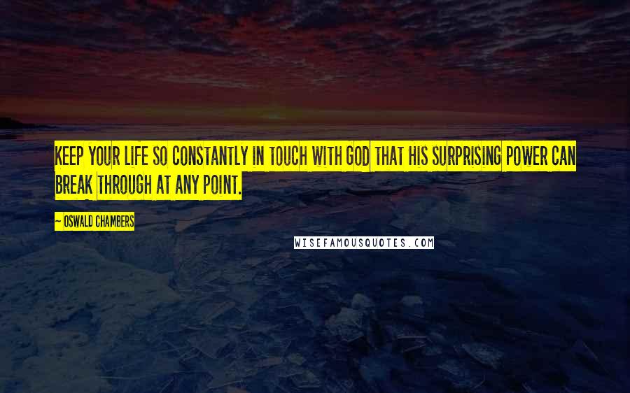 Oswald Chambers Quotes: Keep your life so constantly in touch with God that His surprising power can break through at any point.