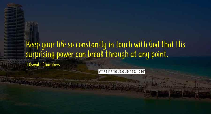 Oswald Chambers Quotes: Keep your life so constantly in touch with God that His surprising power can break through at any point.