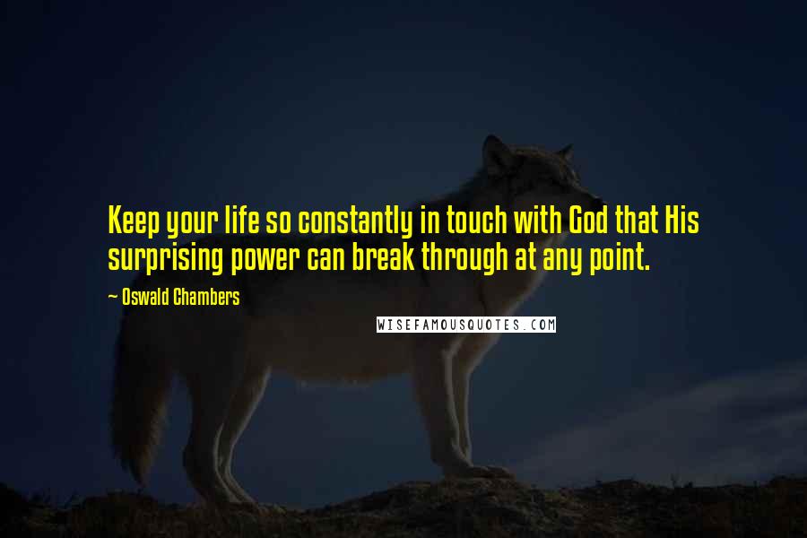 Oswald Chambers Quotes: Keep your life so constantly in touch with God that His surprising power can break through at any point.