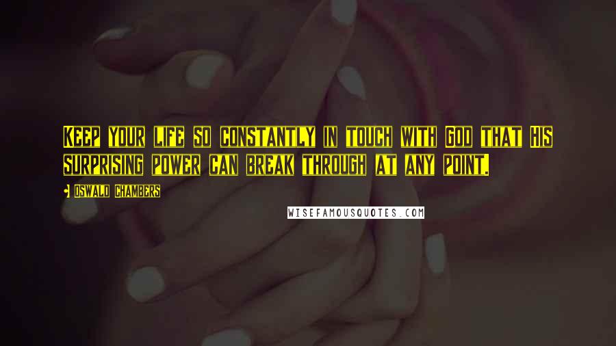 Oswald Chambers Quotes: Keep your life so constantly in touch with God that His surprising power can break through at any point.