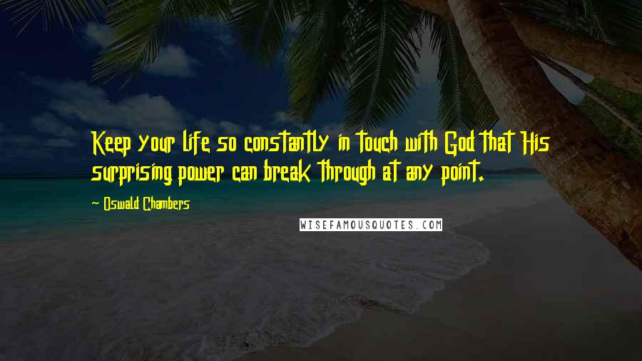 Oswald Chambers Quotes: Keep your life so constantly in touch with God that His surprising power can break through at any point.