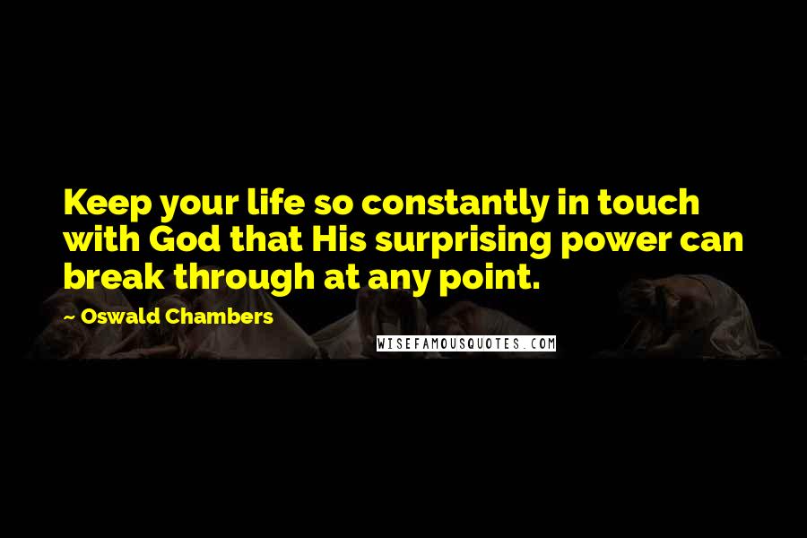 Oswald Chambers Quotes: Keep your life so constantly in touch with God that His surprising power can break through at any point.