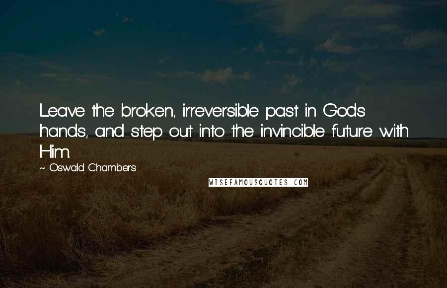 Oswald Chambers Quotes: Leave the broken, irreversible past in God's hands, and step out into the invincible future with Him.