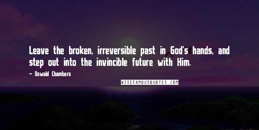 Oswald Chambers Quotes: Leave the broken, irreversible past in God's hands, and step out into the invincible future with Him.