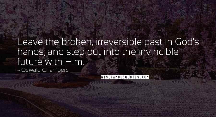 Oswald Chambers Quotes: Leave the broken, irreversible past in God's hands, and step out into the invincible future with Him.