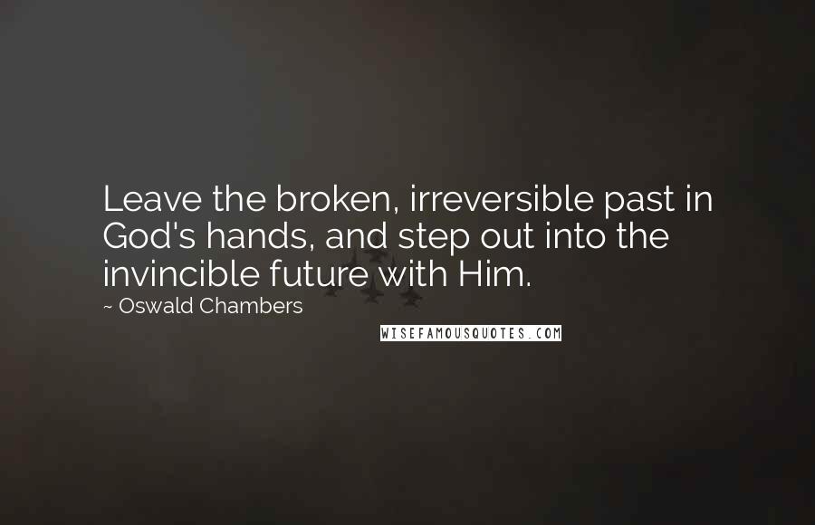 Oswald Chambers Quotes: Leave the broken, irreversible past in God's hands, and step out into the invincible future with Him.