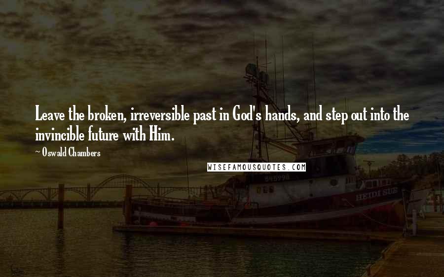 Oswald Chambers Quotes: Leave the broken, irreversible past in God's hands, and step out into the invincible future with Him.