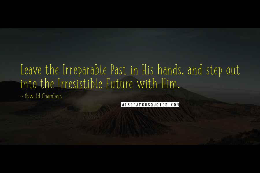 Oswald Chambers Quotes: Leave the Irreparable Past in His hands, and step out into the Irresistible Future with Him.