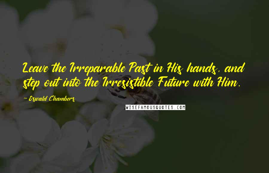 Oswald Chambers Quotes: Leave the Irreparable Past in His hands, and step out into the Irresistible Future with Him.