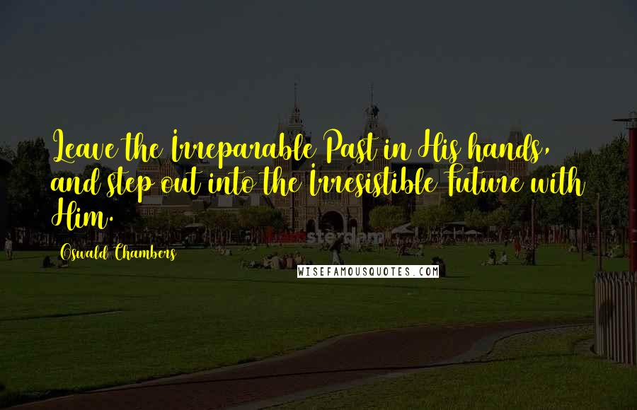 Oswald Chambers Quotes: Leave the Irreparable Past in His hands, and step out into the Irresistible Future with Him.