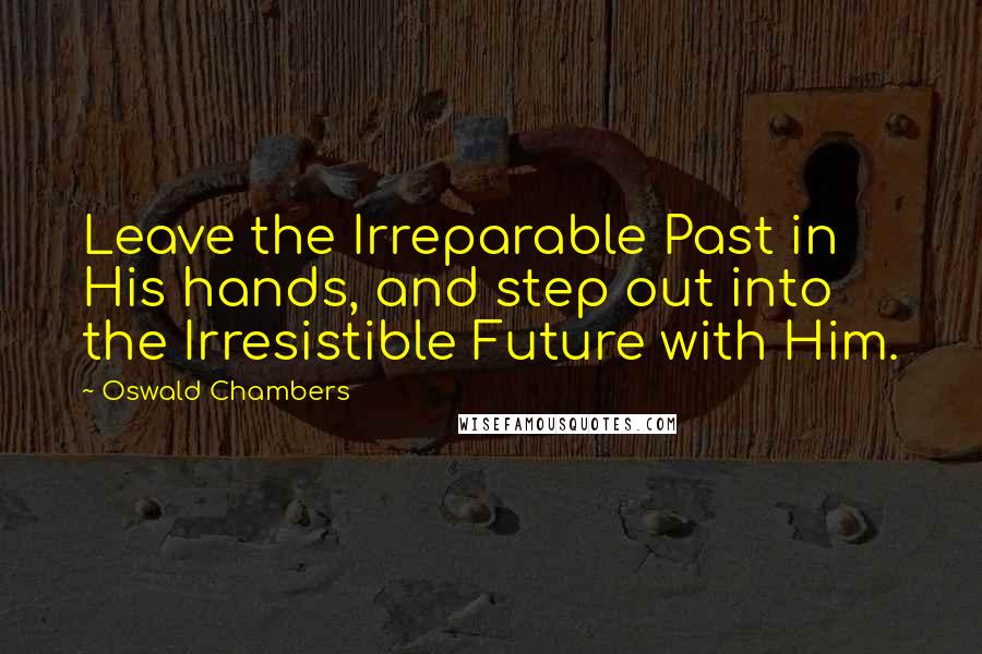 Oswald Chambers Quotes: Leave the Irreparable Past in His hands, and step out into the Irresistible Future with Him.
