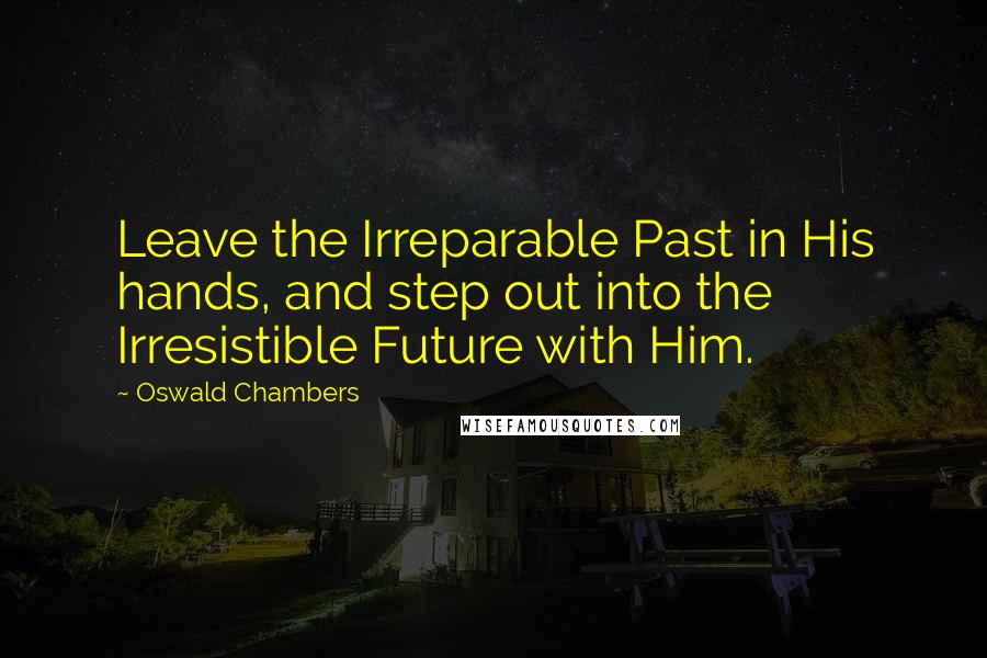 Oswald Chambers Quotes: Leave the Irreparable Past in His hands, and step out into the Irresistible Future with Him.