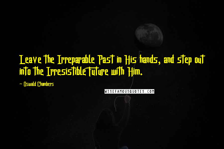 Oswald Chambers Quotes: Leave the Irreparable Past in His hands, and step out into the Irresistible Future with Him.