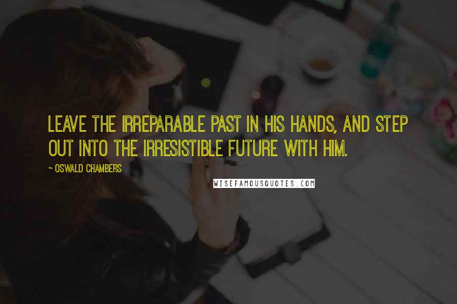 Oswald Chambers Quotes: Leave the Irreparable Past in His hands, and step out into the Irresistible Future with Him.