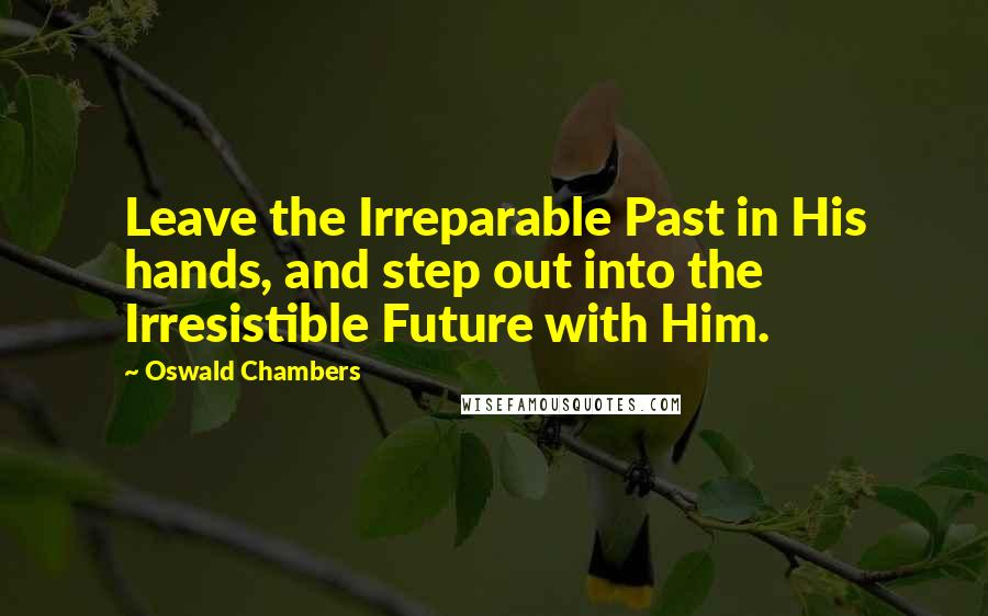 Oswald Chambers Quotes: Leave the Irreparable Past in His hands, and step out into the Irresistible Future with Him.