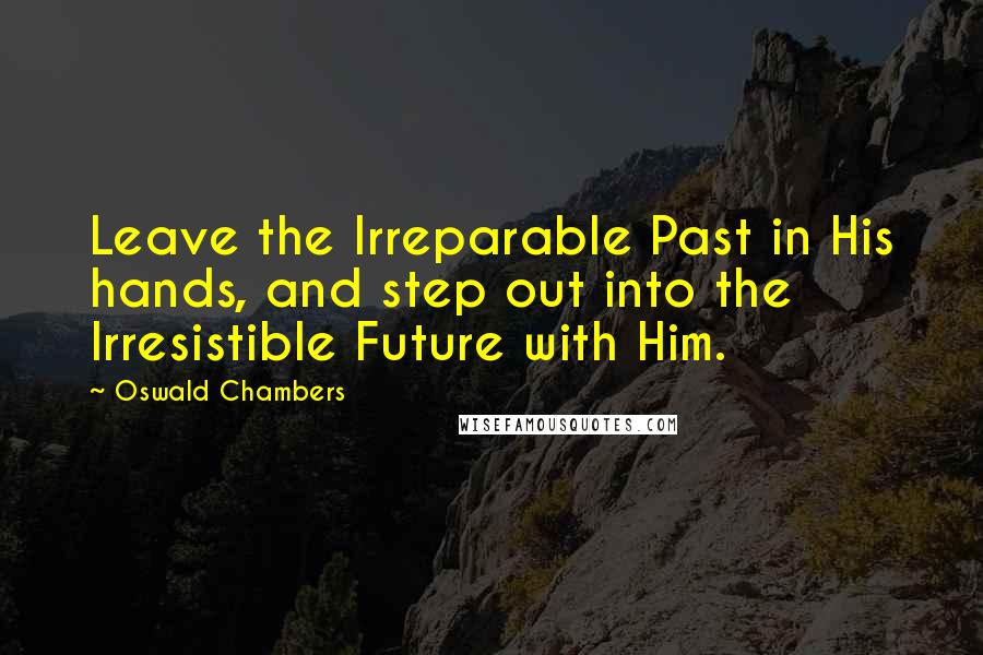 Oswald Chambers Quotes: Leave the Irreparable Past in His hands, and step out into the Irresistible Future with Him.