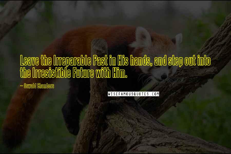 Oswald Chambers Quotes: Leave the Irreparable Past in His hands, and step out into the Irresistible Future with Him.