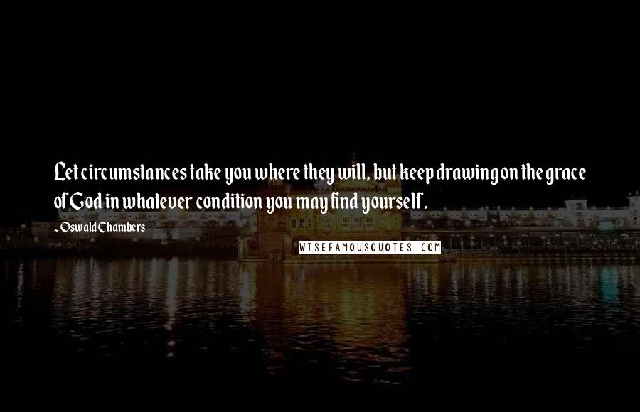 Oswald Chambers Quotes: Let circumstances take you where they will, but keep drawing on the grace of God in whatever condition you may find yourself.