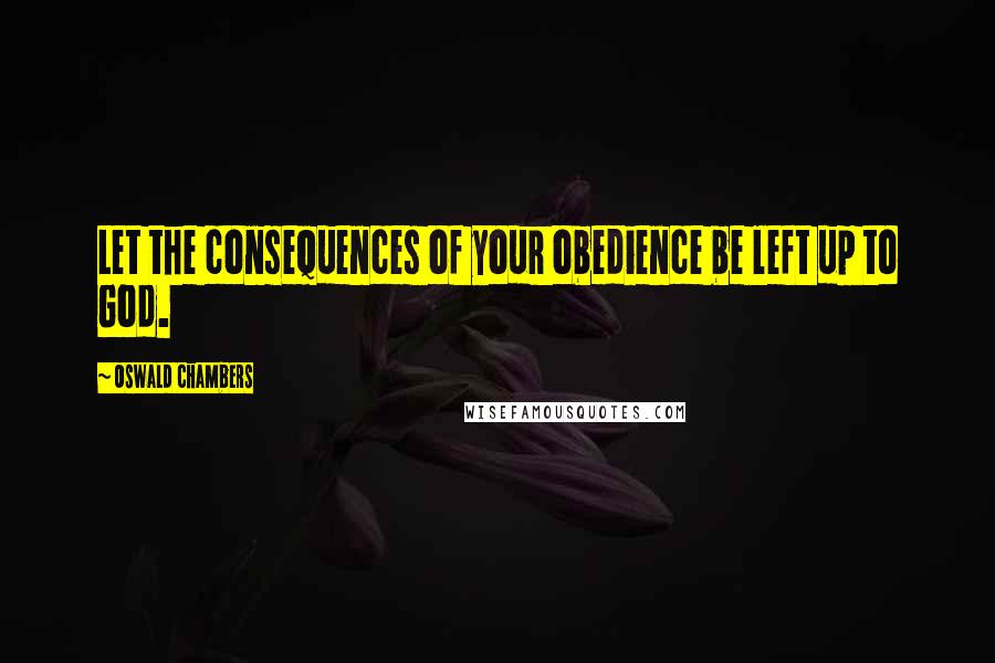 Oswald Chambers Quotes: Let the consequences of your obedience be left up to God.