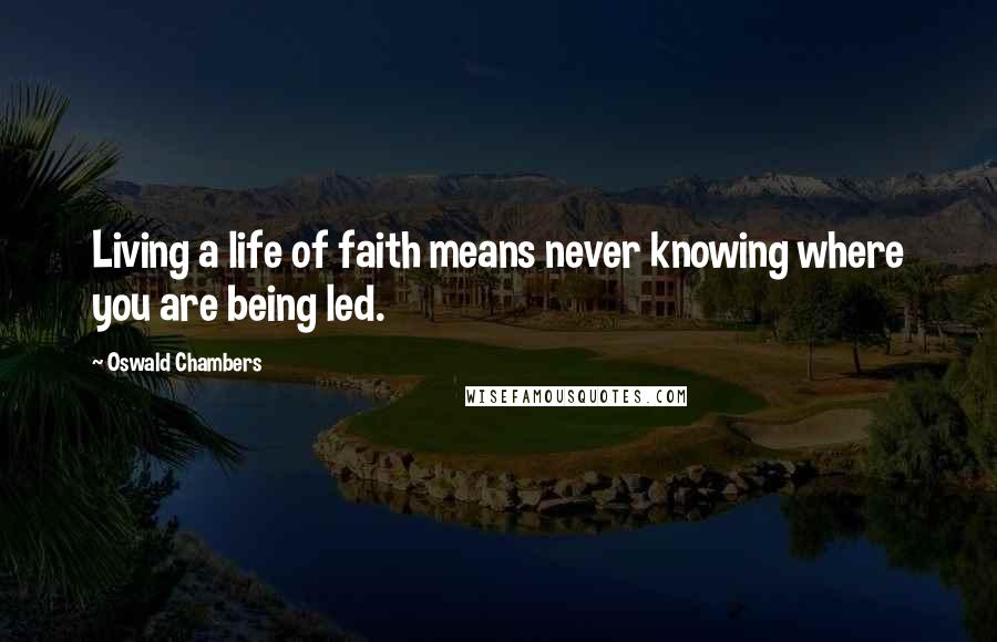 Oswald Chambers Quotes: Living a life of faith means never knowing where you are being led.