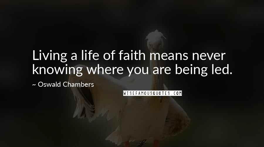 Oswald Chambers Quotes: Living a life of faith means never knowing where you are being led.