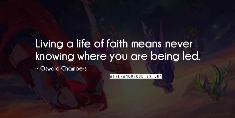 Oswald Chambers Quotes: Living a life of faith means never knowing where you are being led.