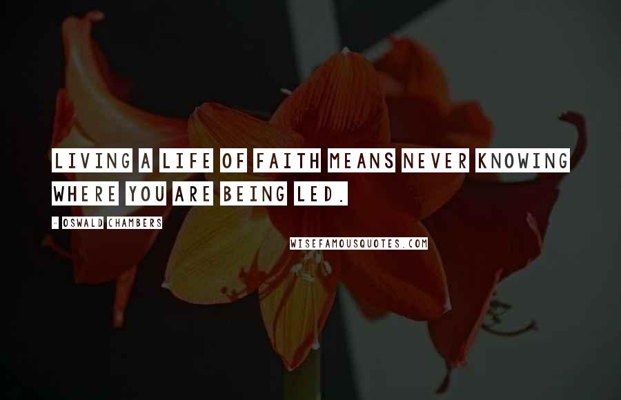 Oswald Chambers Quotes: Living a life of faith means never knowing where you are being led.