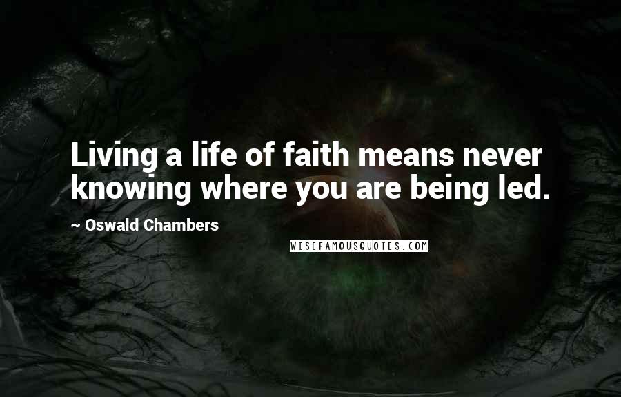 Oswald Chambers Quotes: Living a life of faith means never knowing where you are being led.