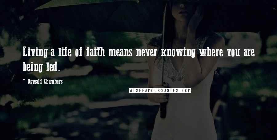 Oswald Chambers Quotes: Living a life of faith means never knowing where you are being led.