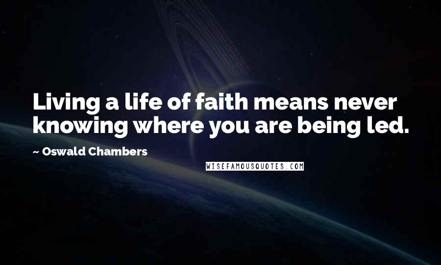 Oswald Chambers Quotes: Living a life of faith means never knowing where you are being led.